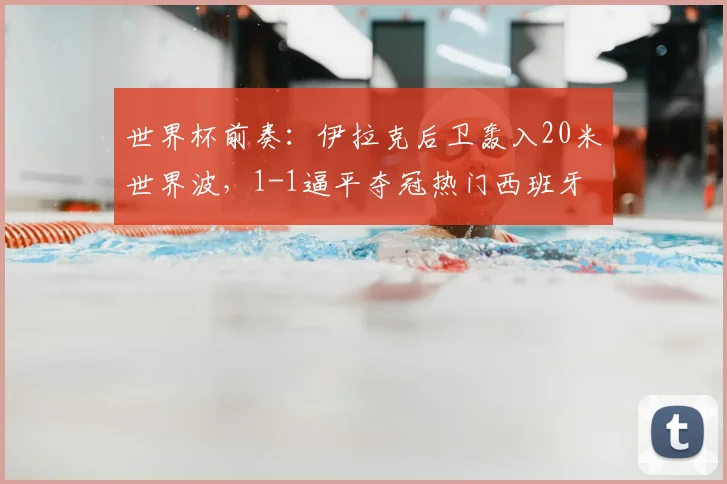 世界杯前奏:伊拉克后卫轰入20米世界波,1-1逼平夺冠热门西班牙