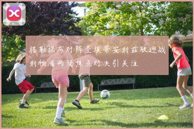 格勒诺布对阵圣埃蒂安利兹联迎战利物浦两场焦点对决引关注