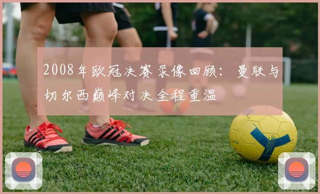 2008年欧冠决赛录像回顾:曼联与切尔西巅峰对决全程重温