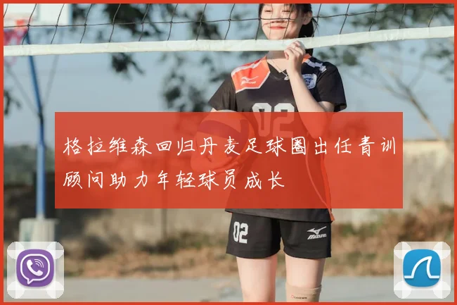 格拉维森回归丹麦足球圈出任青训顾问助力年轻球员成长