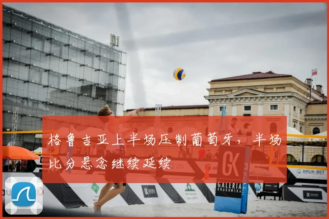 格鲁吉亚上半场压制葡萄牙，半场比分悬念继续延续