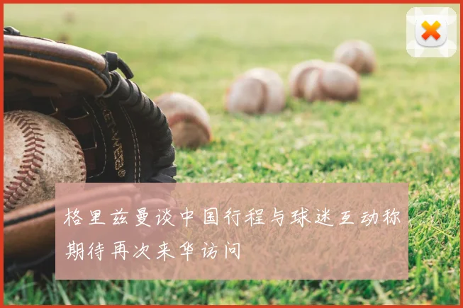 格里兹曼谈中国行程与球迷互动称期待再次来华访问