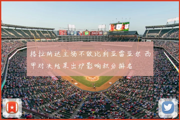 格拉纳达主场不敌比利亚雷亚尔 西甲对决结果出炉影响积分排名