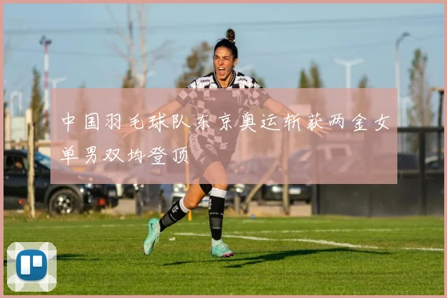 中国羽毛球队东京奥运斩获两金女单男双均登顶