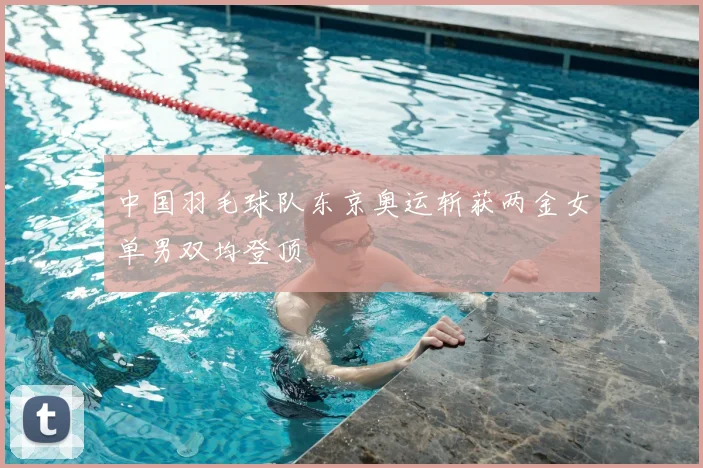 中国羽毛球队东京奥运斩获两金女单男双均登顶
