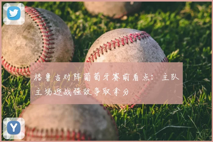 格鲁吉对阵葡萄牙赛前看点：主队主场迎战强敌争取拿分