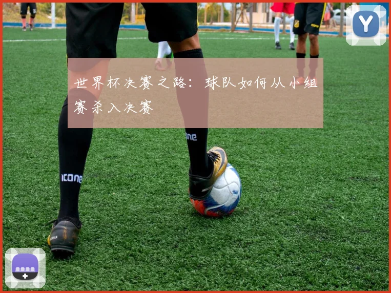 世界杯决赛之路：球队如何从小组赛杀入决赛